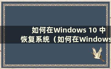 如何在Windows 10 中恢复系统（如何在Windows 10 中恢复系统设置）